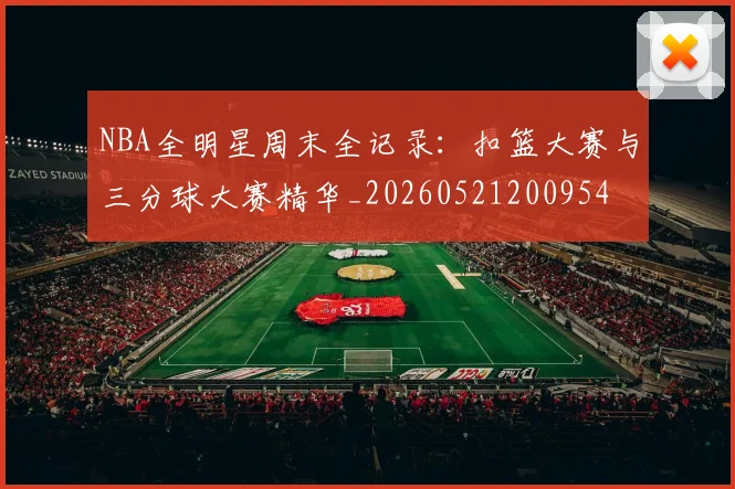 NBA全明星周末全记录：扣篮大赛与三分球大赛精华_20260521200954