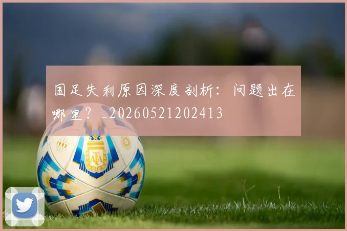 国足失利原因深度剖析：问题出在哪里？_20260521202413