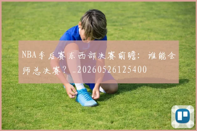 NBA季后赛东西部决赛前瞻：谁能会师总决赛？_20260526125400