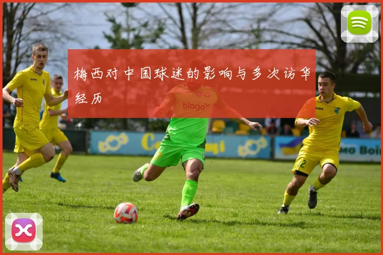 梅西对中国球迷的影响与多次访华经历