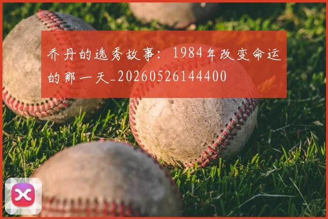 乔丹的选秀故事：1984年改变命运的那一天_20260526144400