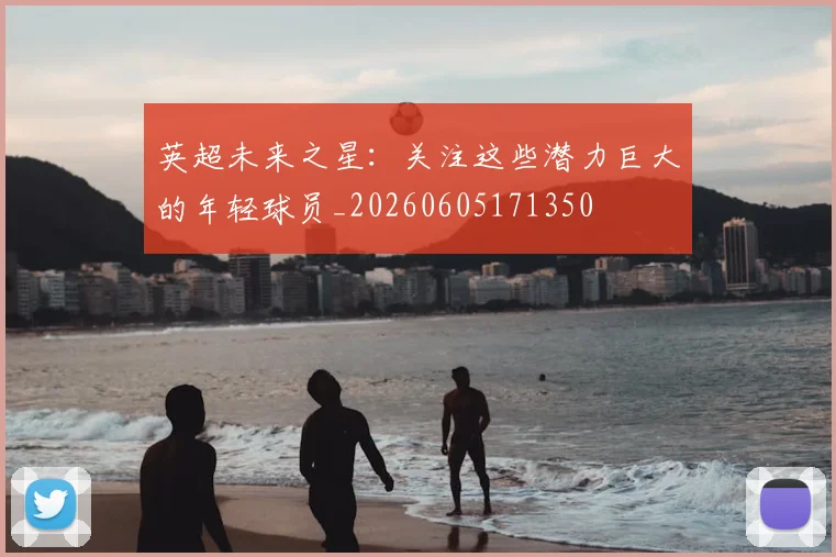 英超未来之星：关注这些潜力巨大的年轻球员_20260605171350