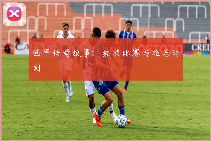 西甲传奇故事:经典比赛与难忘时刻