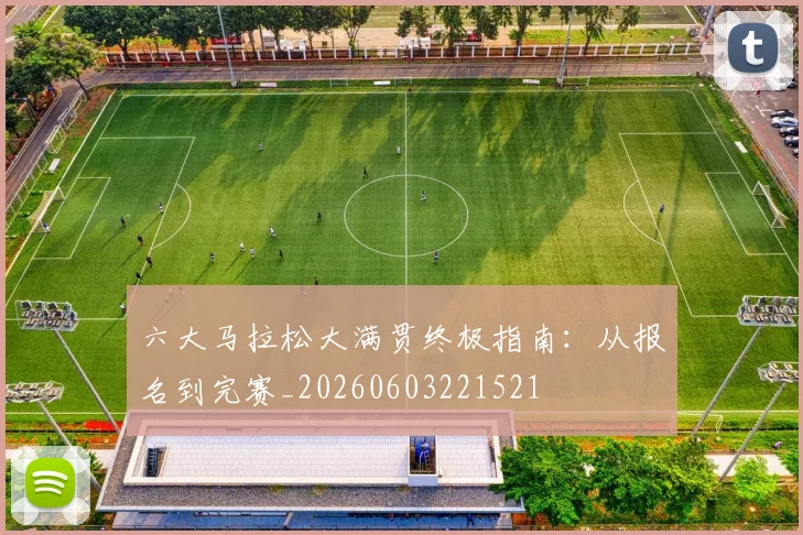 六大马拉松大满贯终极指南:从报名到完赛_20260603221521