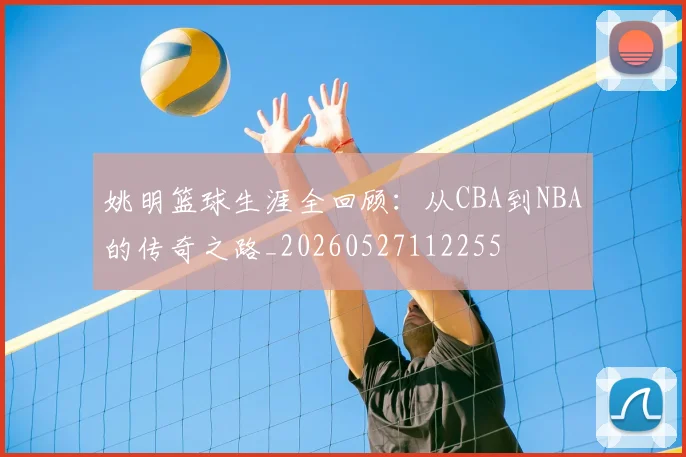姚明篮球生涯全回顾:从CBA到NBA的传奇之路_20260527112255
