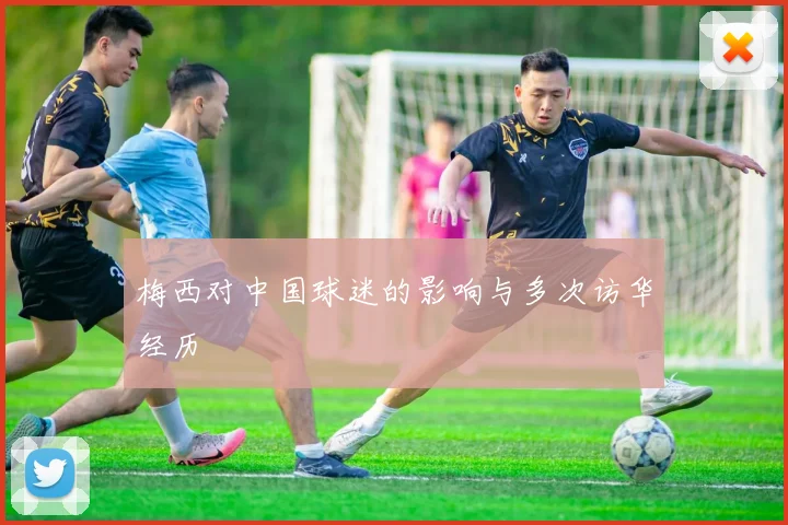 梅西对中国球迷的影响与多次访华经历