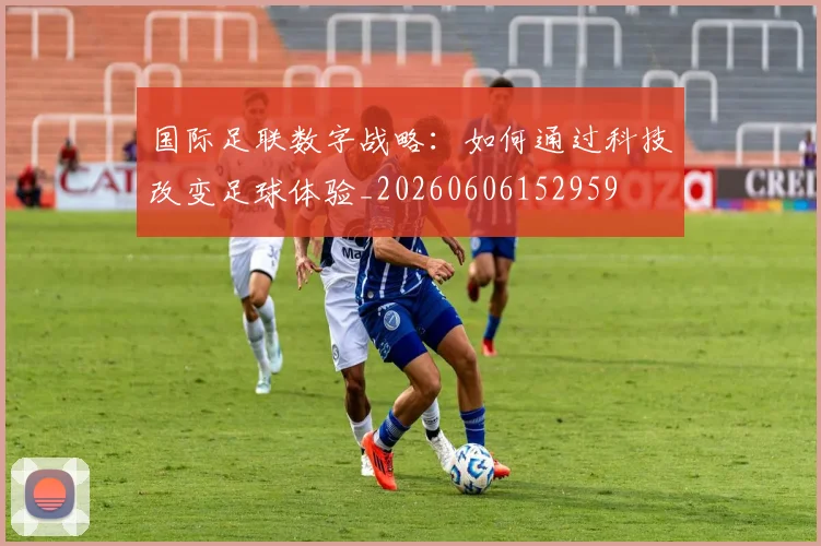 国际足联数字战略：如何通过科技改变足球体验_20260606152959