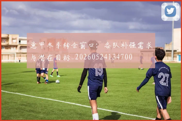 意甲冬季转会窗口:各队补强需求与潜在目标_20260524134700
