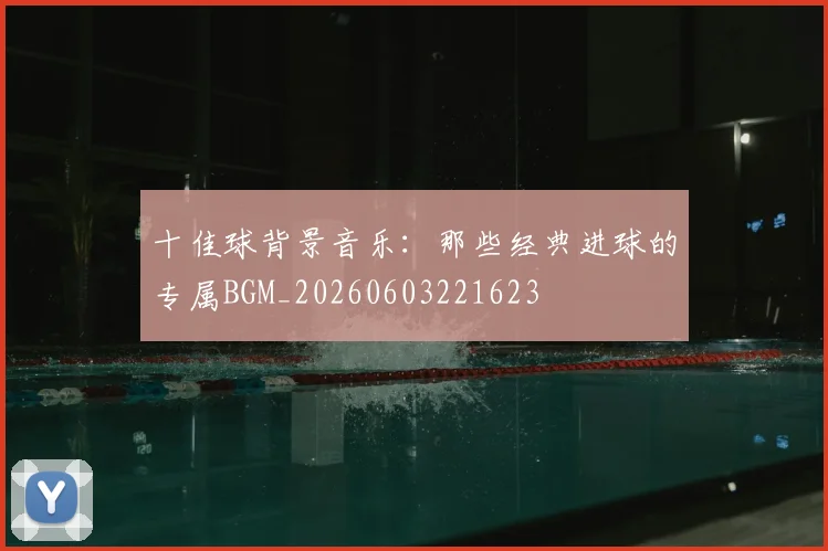 十佳球背景音乐：那些经典进球的专属BGM_20260603221623