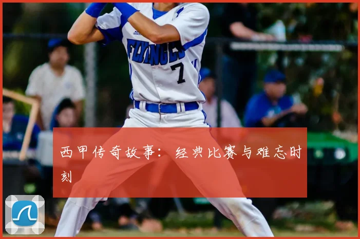 西甲传奇故事：经典比赛与难忘时刻