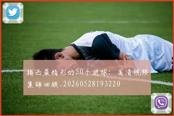 梅西最精彩的50个进球：高清视频集锦回顾_20260528193220