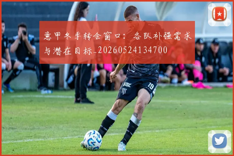 意甲冬季转会窗口：各队补强需求与潜在目标_20260524134700