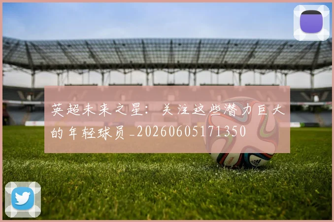 英超未来之星：关注这些潜力巨大的年轻球员_20260605171350