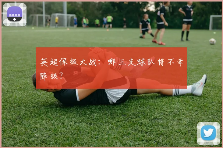 英超保级大战：哪三支球队将不幸降级？