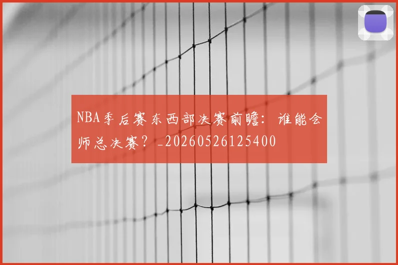 NBA季后赛东西部决赛前瞻：谁能会师总决赛？_20260526125400