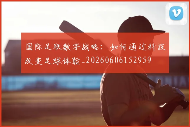 国际足联数字战略：如何通过科技改变足球体验_20260606152959